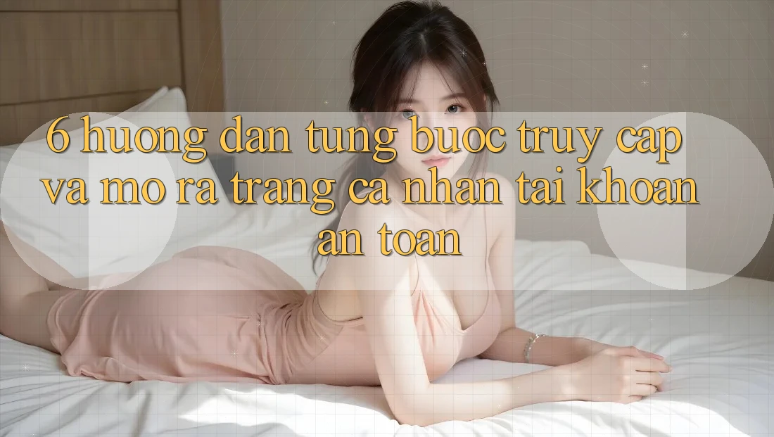 6. Hướng Dẫn Từng Bước Truy Cập Và Mở ra trang cá nhân Tài Khoản An Toàn
