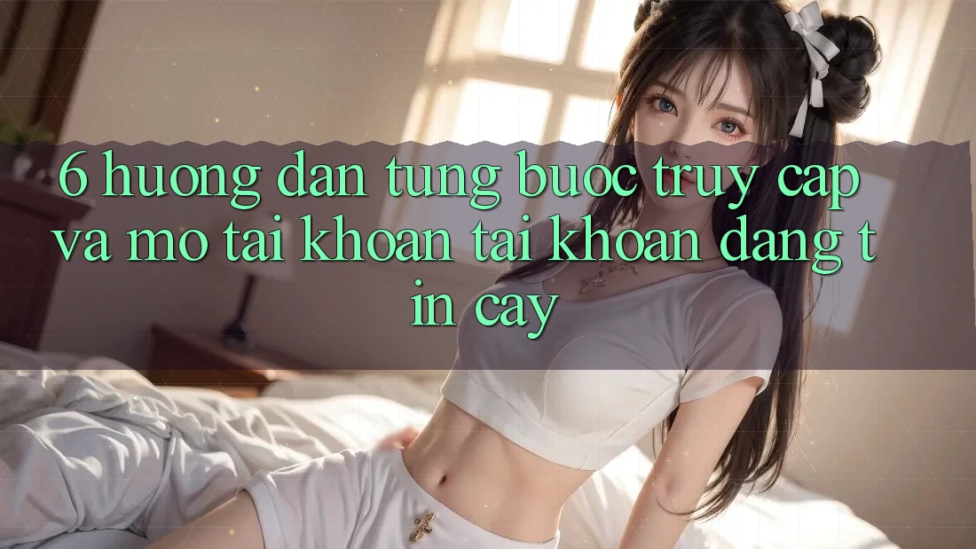 6. Hướng Dẫn Từng Bước Truy Cập Và Mở tài khoản Tài Khoản Đáng tin cậy 6. Hướng Dẫn Từng Bước Truy Cập Và Mở tài khoản Tài Khoản Đáng tin cậy