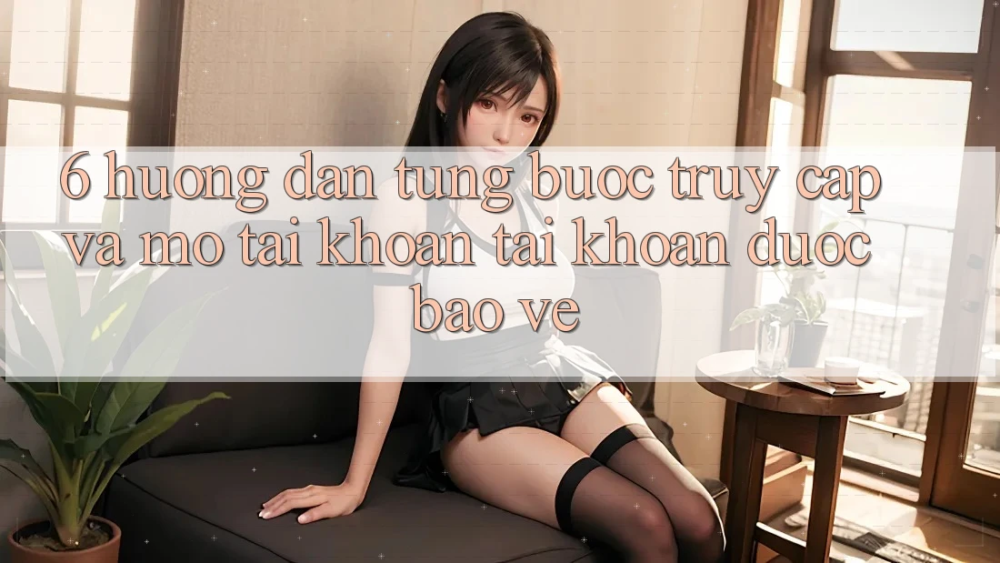 6. Hướng Dẫn Từng Bước Truy Cập Và Mở tài khoản Tài Khoản Được bảo vệ 6. Hướng Dẫn Từng Bước Truy Cập Và Mở tài khoản Tài Khoản Được bảo vệ