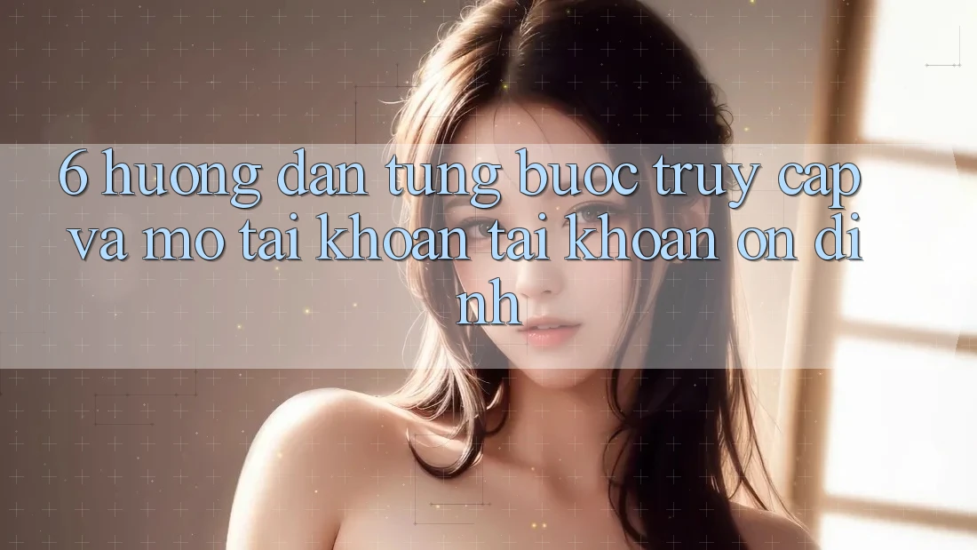 6. Hướng Dẫn Từng Bước Truy Cập Và Mở tài khoản Tài Khoản Ổn định