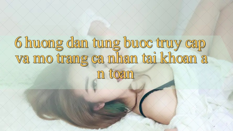 6. Hướng dẫn Từng Bước Truy Cập Và Mở trang cá nhân Tài Khoản An Toàn