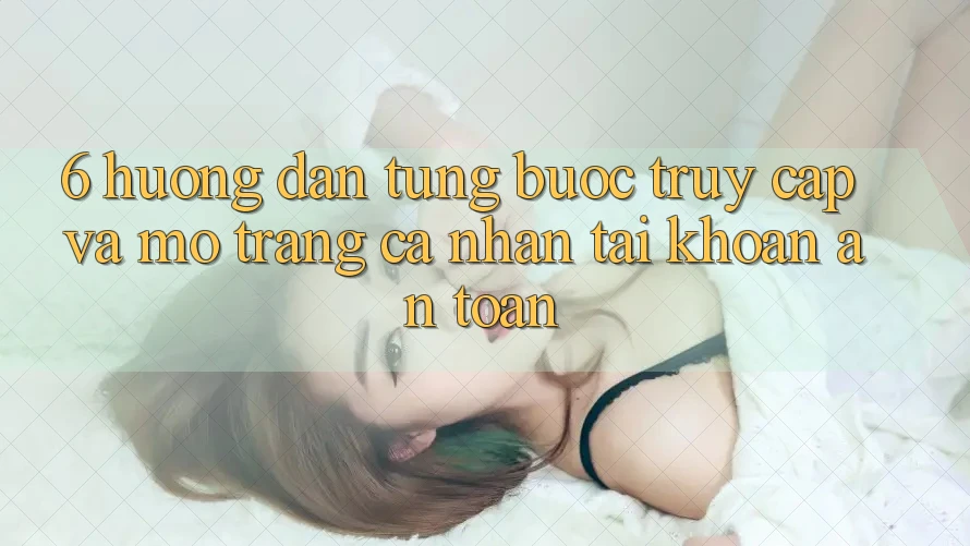 6. Hướng Dẫn Từng Bước Truy Cập Và Mở trang cá nhân Tài Khoản An Toàn