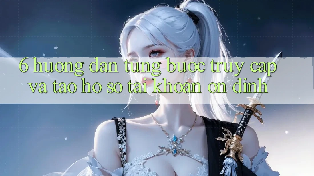 6. Hướng Dẫn Từng Bước Truy Cập Và Tạo hồ sơ Tài Khoản Ổn định