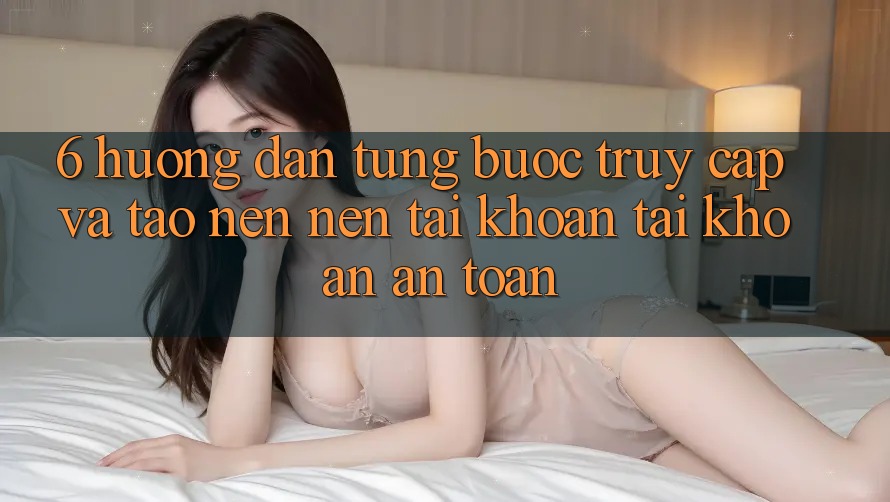 6. Hướng Dẫn Từng Bước Truy Cập Và Tạo nên nên tài khoản Tài Khoản An Toàn 6. Hướng Dẫn Từng Bước Truy Cập Và Tạo nên nên tài khoản Tài Khoản An Toàn