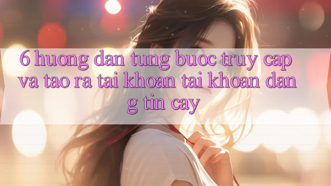 6. Hướng Dẫn Từng Bước Truy Cập Và Tạo ra tài khoản Tài Khoản Đáng tin cậy 6. Hướng Dẫn Từng Bước Truy Cập Và Tạo ra tài khoản Tài Khoản Đáng tin cậy