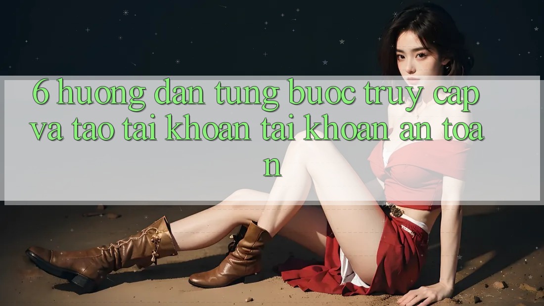6. Hướng Dẫn Từng Bước Truy Cập Và Tạo tài khoản Tài Khoản An Toàn