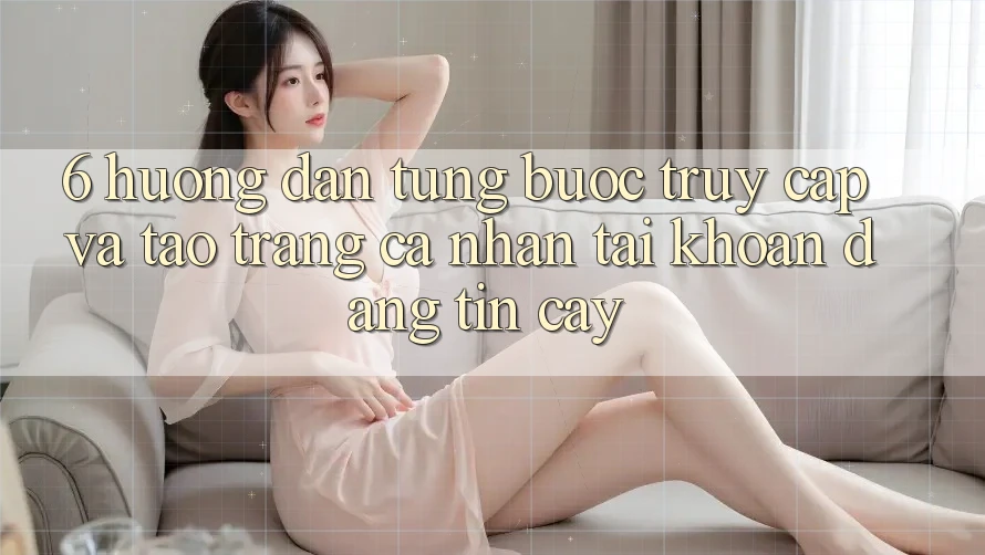 6. Hướng Dẫn Từng Bước Truy Cập Và Tạo trang cá nhân Tài Khoản Đáng tin cậy 6. Hướng Dẫn Từng Bước Truy Cập Và Tạo trang cá nhân Tài Khoản Đáng tin cậy