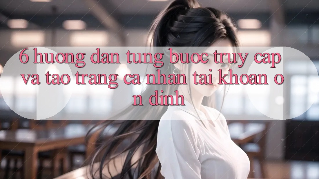 6. Hướng Dẫn Từng Bước Truy Cập Và Tạo trang cá nhân Tài Khoản Ổn định