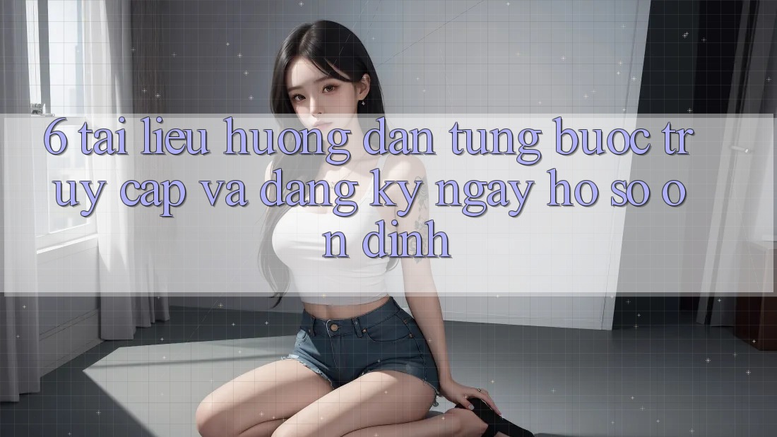 6. Tài liệu hướng dẫn Từng Bước Truy Cập Và Đăng ký ngay Hồ sơ Ổn định
