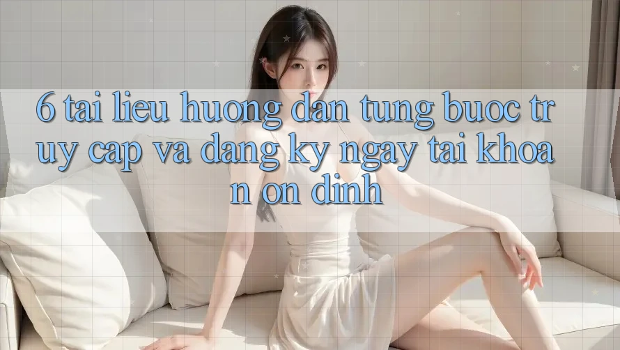 6. Tài liệu hướng dẫn Từng Bước Truy Cập Và Đăng ký ngay Tài Khoản Ổn định