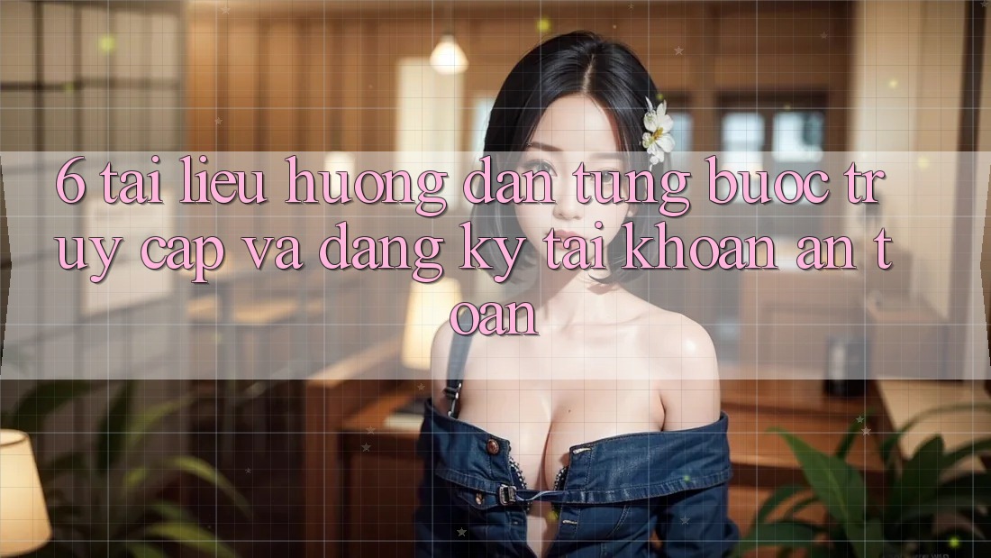 6. Tài liệu hướng dẫn Từng Bước Truy Cập Và Đăng Ký Tài Khoản An Toàn