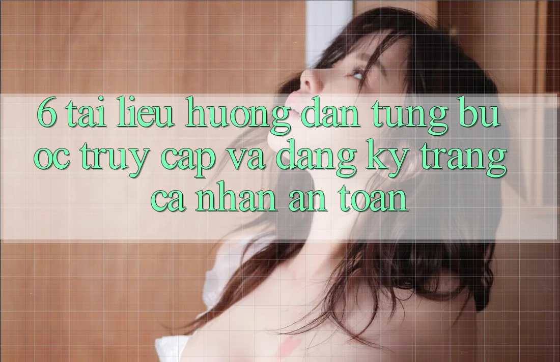 6. Tài liệu hướng dẫn Từng Bước Truy Cập Và Đăng Ký Trang cá nhân An Toàn