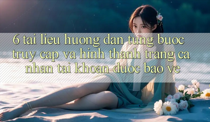 6. Tài liệu hướng dẫn Từng Bước Truy Cập Và Hình thành trang cá nhân Tài Khoản Được bảo vệ