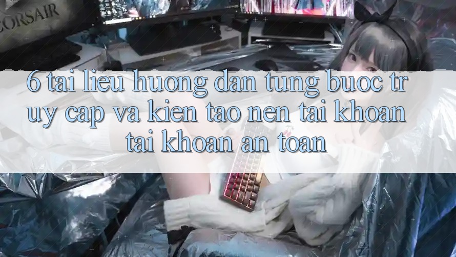 6. Tài liệu hướng dẫn Từng Bước Truy Cập Và Kiến tạo nên tài khoản Tài Khoản An Toàn