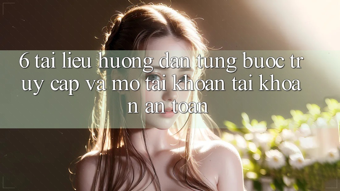 6. Tài liệu hướng dẫn Từng Bước Truy Cập Và Mở tài khoản Tài Khoản An Toàn