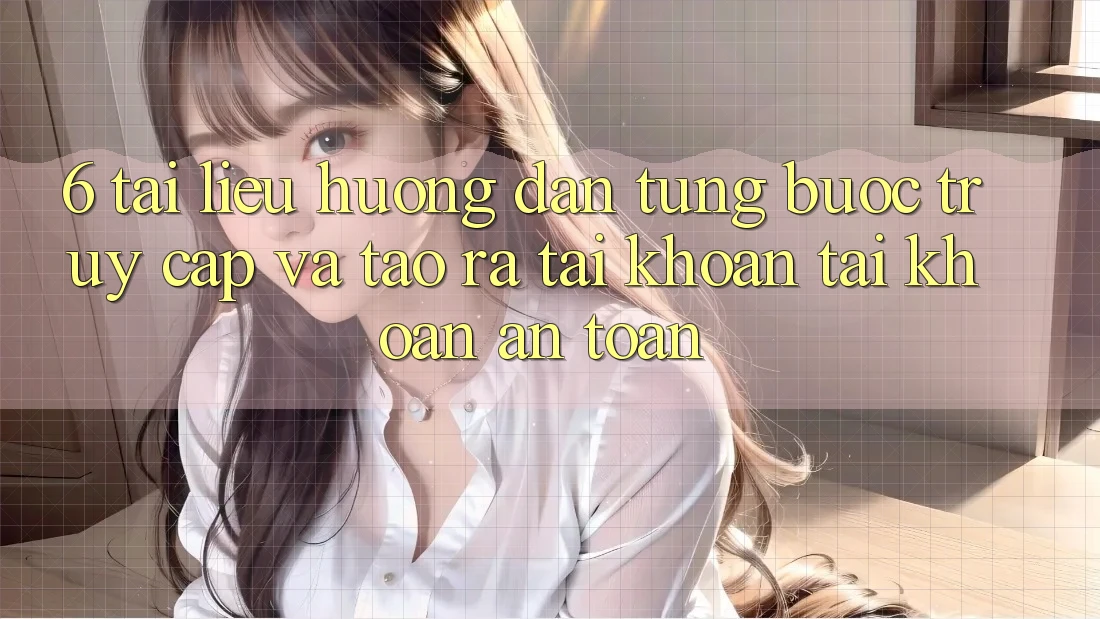 6. Tài liệu hướng dẫn Từng Bước Truy Cập Và Tạo ra tài khoản Tài Khoản An Toàn