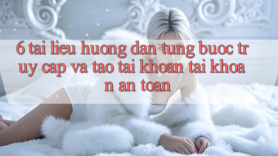 6. Tài liệu hướng dẫn Từng Bước Truy Cập Và Tạo tài khoản Tài Khoản An Toàn
