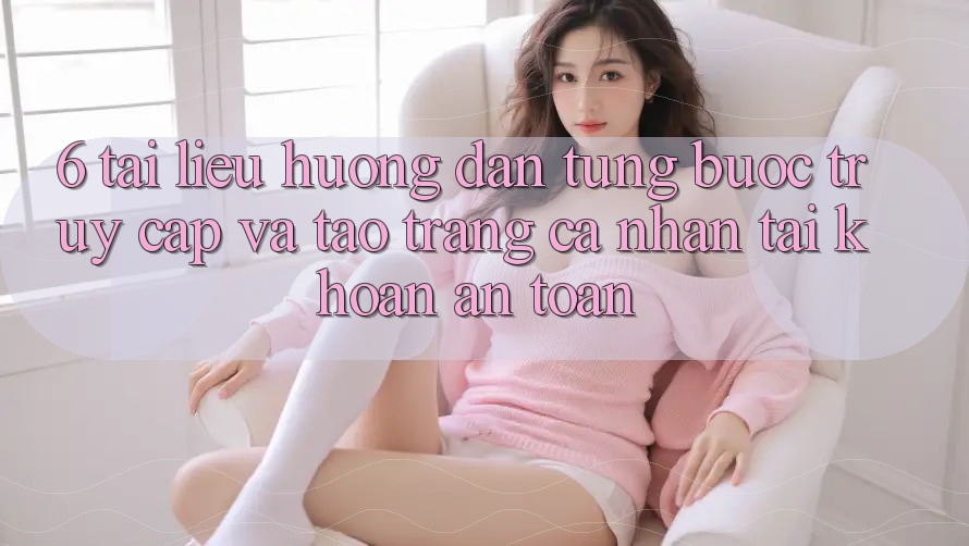 6. Tài liệu hướng dẫn Từng Bước Truy Cập Và Tạo trang cá nhân Tài Khoản An Toàn