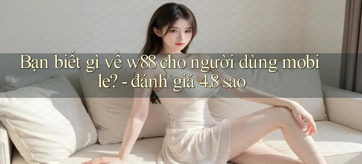Bạn biết gì về w88 cho người dùng mobile   đánh giá 4.8 sao