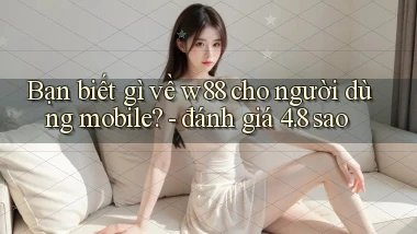 Bạn biết gì về w88 cho người dùng mobile   đánh giá 4.8 sao
