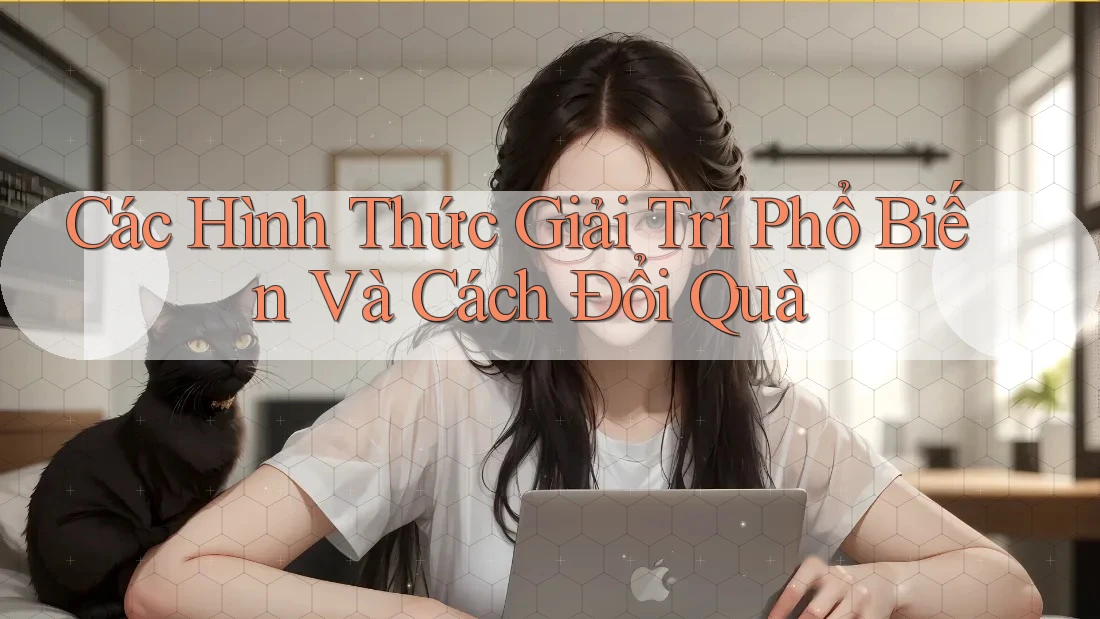 Các Hình Thức Giải Trí Phổ Biến Và Cách Đổi Quà Các Hình Thức Giải Trí Phổ Biến Và Cách Đổi Quà