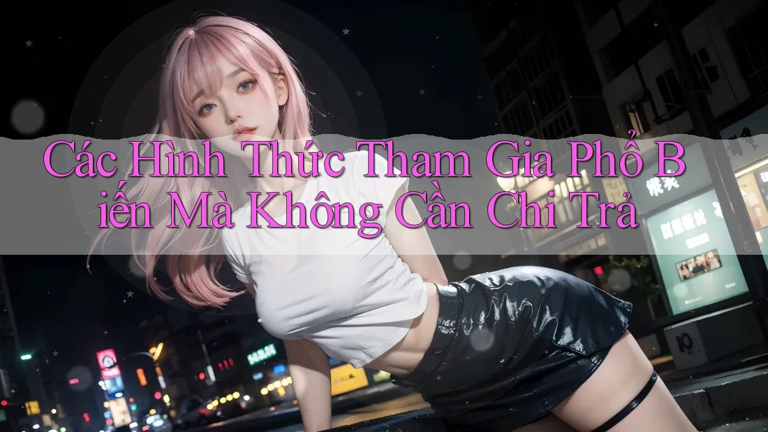Các Hình Thức Tham Gia Phổ Biến Mà Không Cần Chi Trả Các Hình Thức Tham Gia Phổ Biến Mà Không Cần Chi Trả