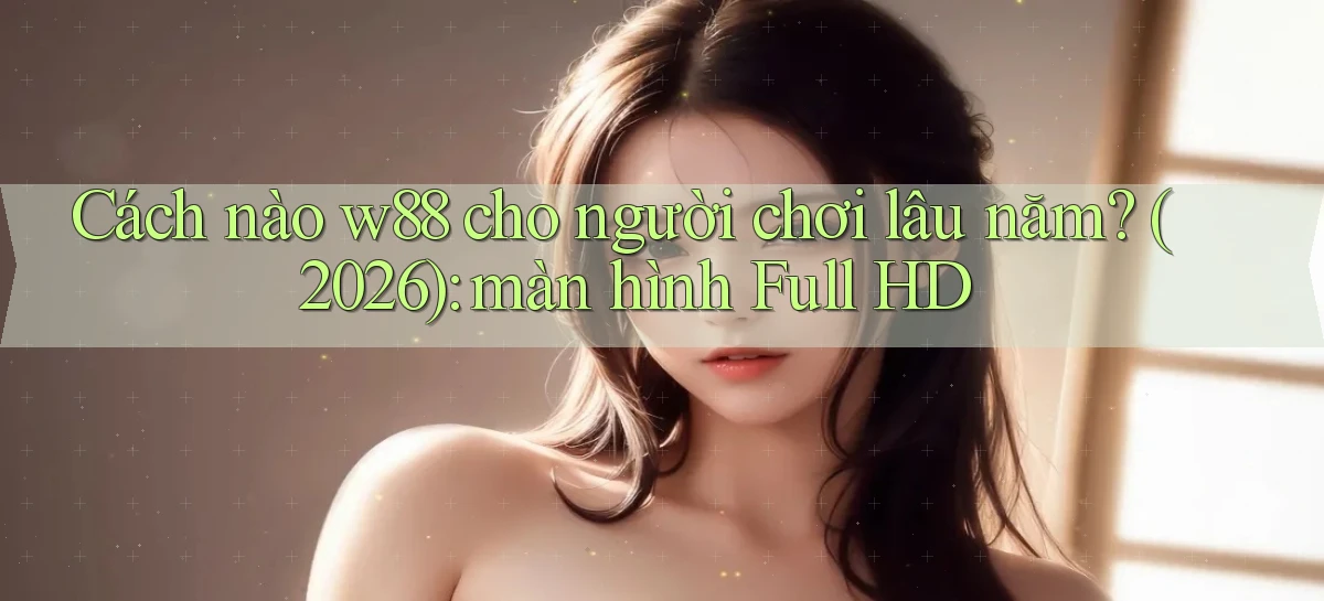 Cách nào w88 cho người chơi lâu năm (2026) màn hình Full HD