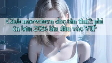 Cách nào winvn cho tân thủ phiên bản 2026 lần đầu vào VIP