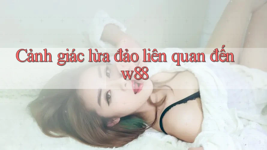 Cảnh giác lừa đảo liên quan đến w88