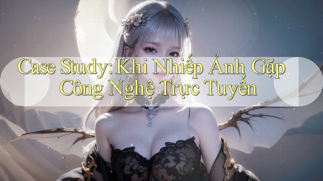 Case Study: Khi Nhiếp Ảnh Gặp Công Nghệ Trực Tuyến Case Study: Khi Nhiếp Ảnh Gặp Công Nghệ Trực Tuyến