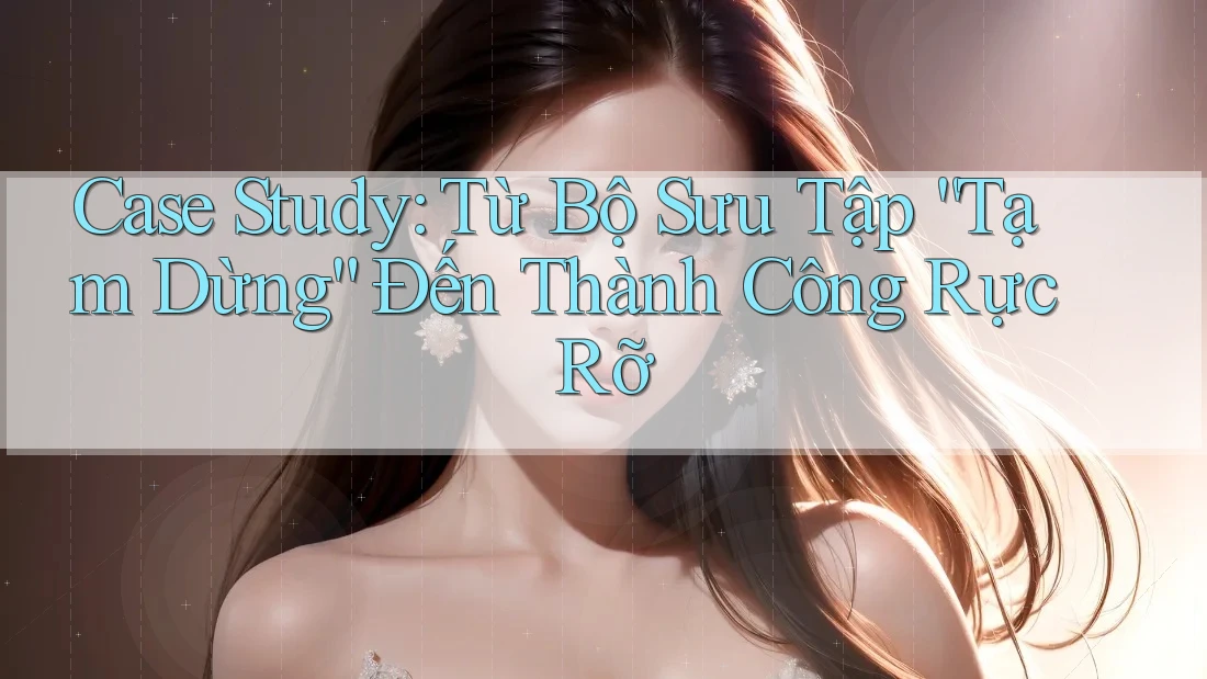 Case Study: Từ Bộ Sưu Tập “Tạm Dừng” Đến Thành Công Rực Rỡ