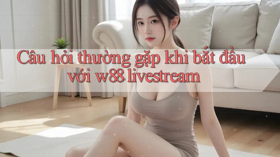 Câu hỏi thường gặp khi bắt đầu với w88 livestream