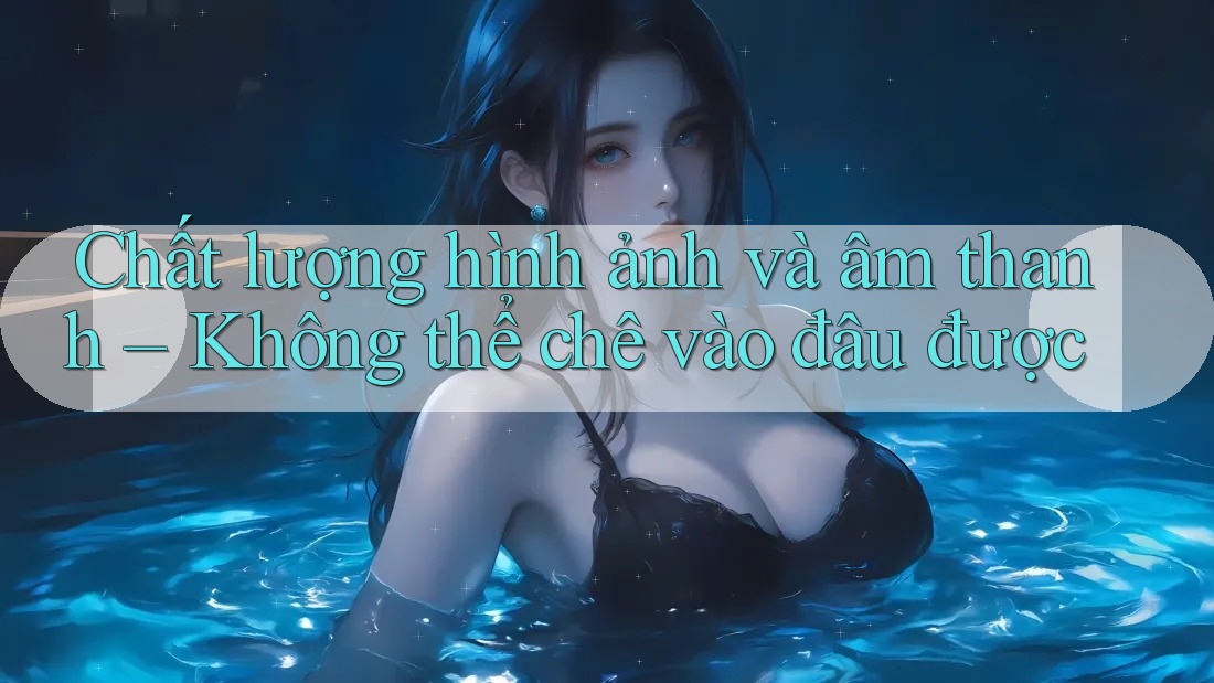 Chất lượng hình ảnh và âm thanh – Không thể chê vào đâu được