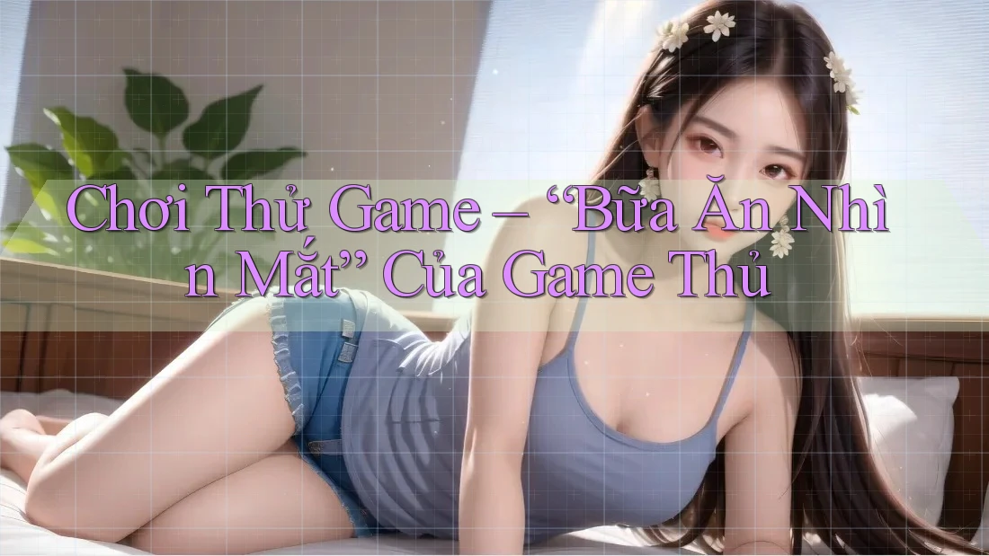 Chơi Thử Game – “Bữa Ăn Nhìn Mắt” Của Game Thủ