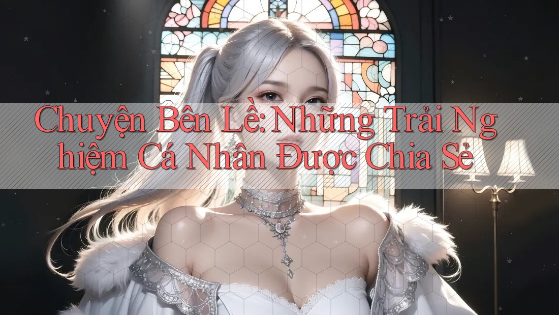 Chuyện Bên Lề: Những Trải Nghiệm Cá Nhân Được Chia Sẻ