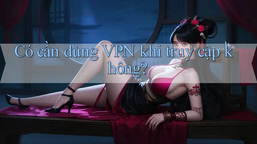 Có cần dùng VPN khi truy cập không?