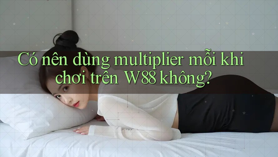 Có nên dùng multiplier mỗi khi chơi trên W88 không? Có nên dùng multiplier mỗi khi chơi trên W88 không?
