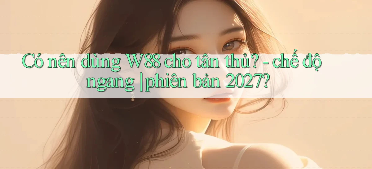 Có nên dùng W88 cho tân thủ   chế độ ngang phiên bản 2027
