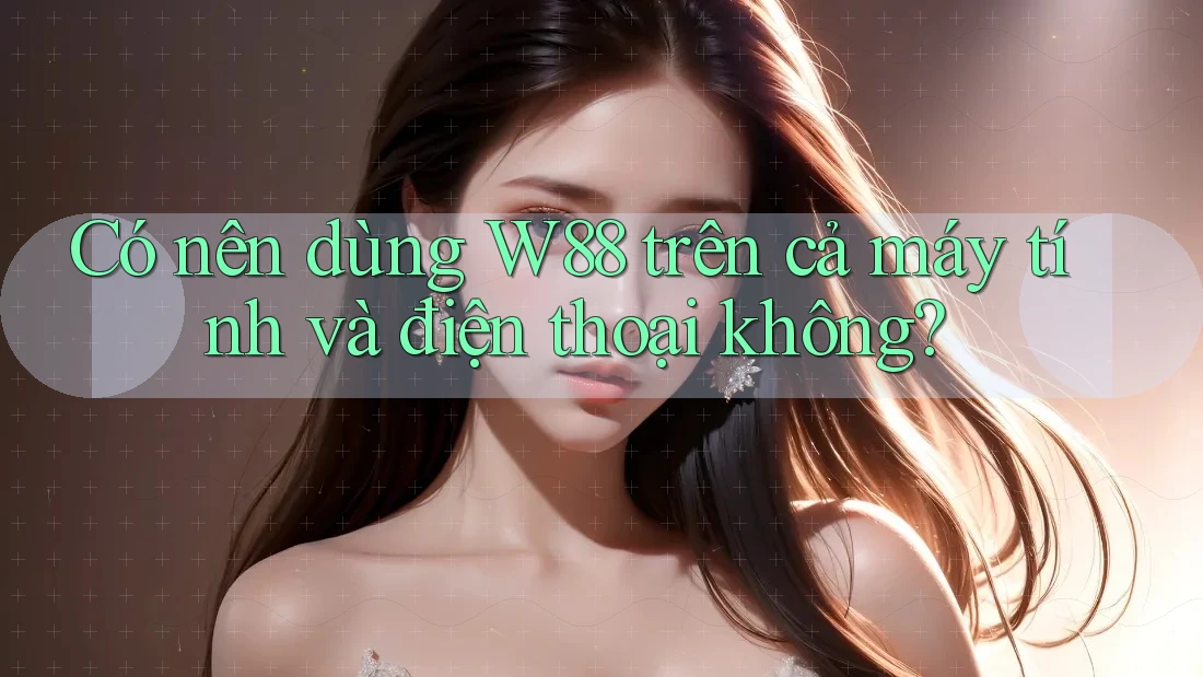 Có nên dùng W88 trên cả máy tính và điện thoại không? Có nên dùng W88 trên cả máy tính và điện thoại không?