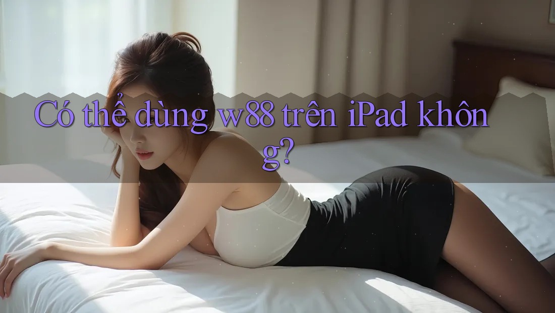 Có thể dùng w88 trên iPad không? Có thể dùng w88 trên iPad không?
