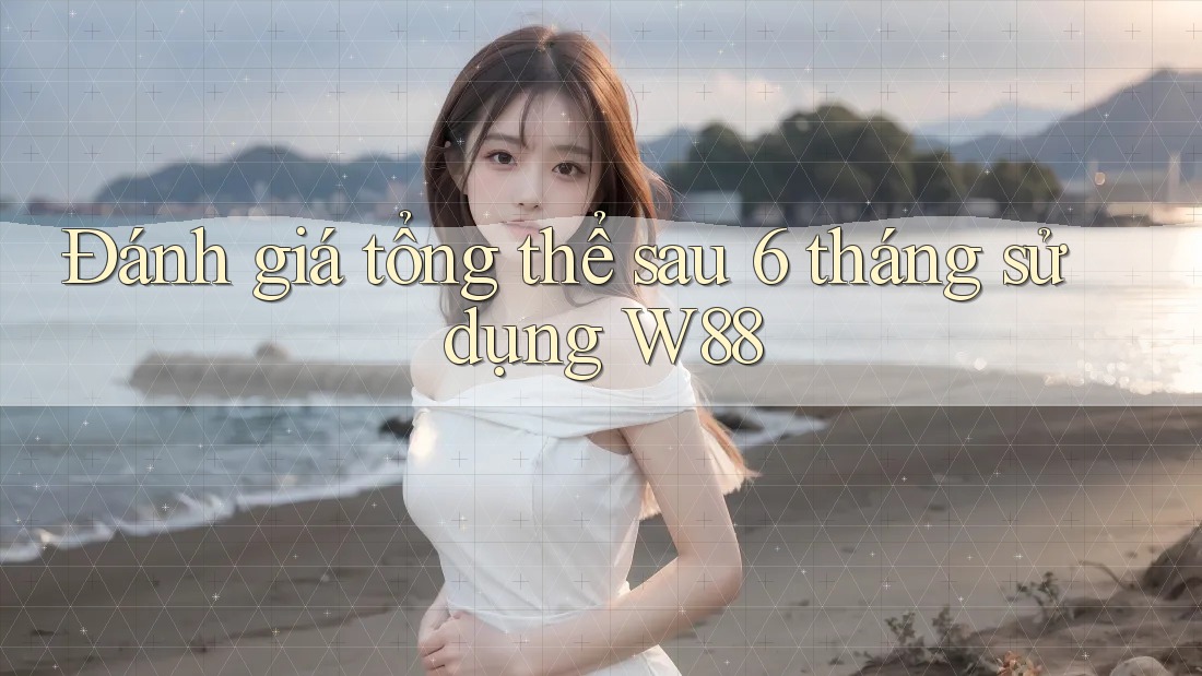 Đánh giá tổng thể sau 6 tháng sử dụng W88