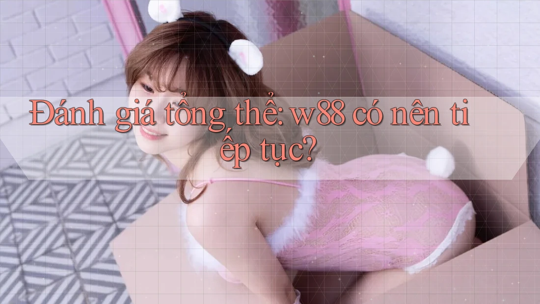 Đánh giá tổng thể: w88 có nên tiếp tục? Đánh giá tổng thể: w88 có nên tiếp tục?