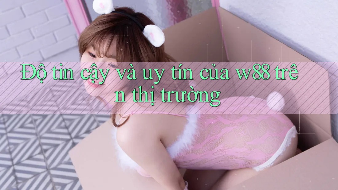 Độ tin cậy và uy tín của w88 trên thị trường