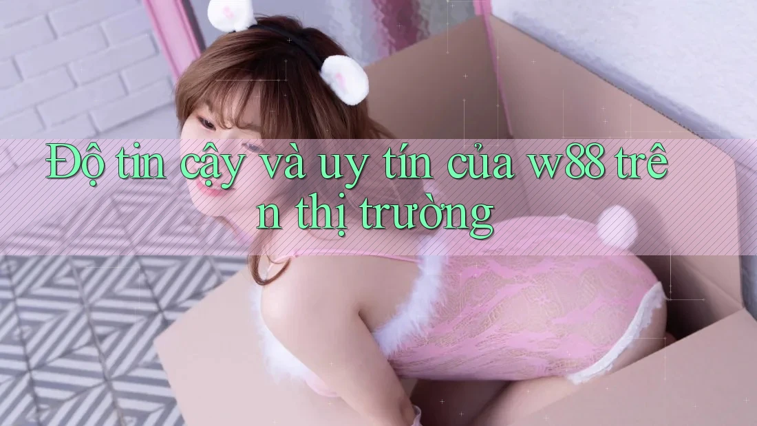 Độ tin cậy và uy tín của w88 trên thị trường