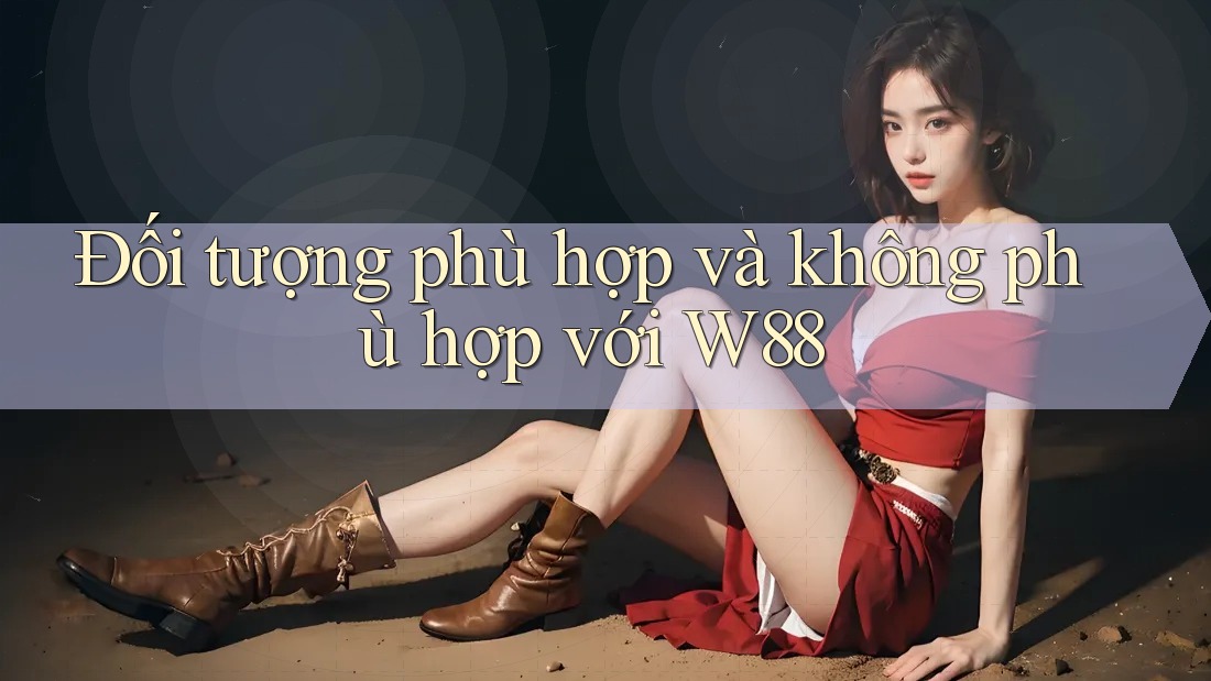 Đối tượng phù hợp và không phù hợp với W88 Đối tượng phù hợp và không phù hợp với W88