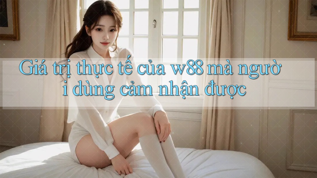 Giá trị thực tế của w88 mà người dùng cảm nhận được Giá trị thực tế của w88 mà người dùng cảm nhận được