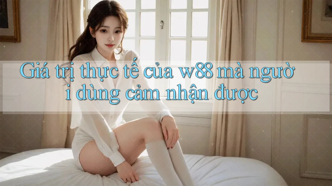 Giá trị thực tế của w88 mà người dùng cảm nhận được