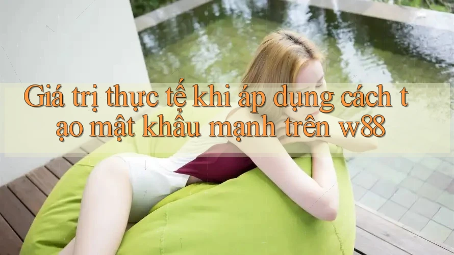 Giá trị thực tế khi áp dụng cách tạo mật khẩu mạnh trên w88 Giá trị thực tế khi áp dụng cách tạo mật khẩu mạnh trên w88
