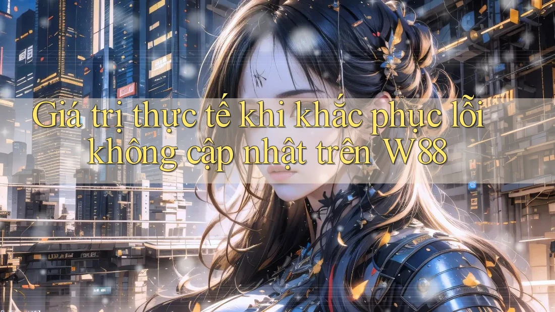 Giá trị thực tế khi khắc phục lỗi không cập nhật trên W88 Giá trị thực tế khi khắc phục lỗi không cập nhật trên W88