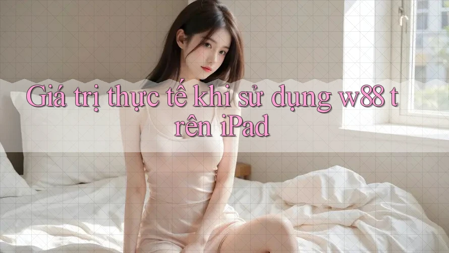 Giá trị thực tế khi sử dụng w88 trên iPad Giá trị thực tế khi sử dụng w88 trên iPad